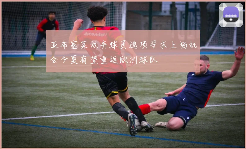 亚布塞莱放弃球员选项寻求上场机会今夏有望重返欧洲球队