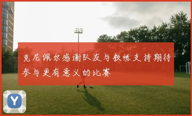 克尼佩尔感谢队友与教练支持期待参与更有意义的比赛