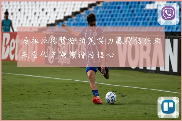 马祖拉称赞哈珀凭实力赢得信任未来合作充满期待与信心