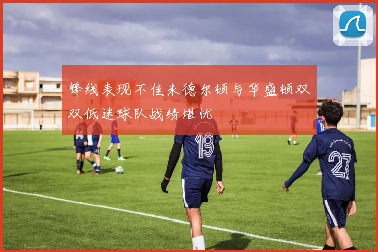 锋线表现不佳米德尔顿与华盛顿双双低迷球队战绩堪忧