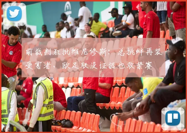 前裁判狂批维尼修斯：总挑衅再装受害者，欧足联没证据也敢禁赛