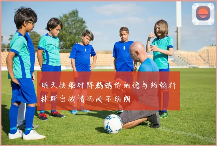 明天快船对阵鹈鹕伦纳德与约翰科林斯出战情况尚不明朗