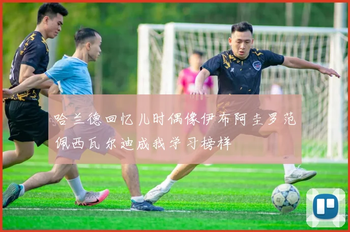 哈兰德回忆儿时偶像伊布阿圭罗范佩西瓦尔迪成我学习榜样