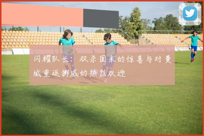 闪耀队长：双杀国米的惊喜与对曼城重返挪威的热烈欢迎