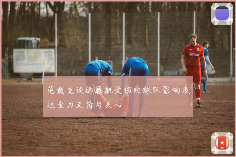 范戴克谈远藤航受伤对球队影响表达全力支持与关心