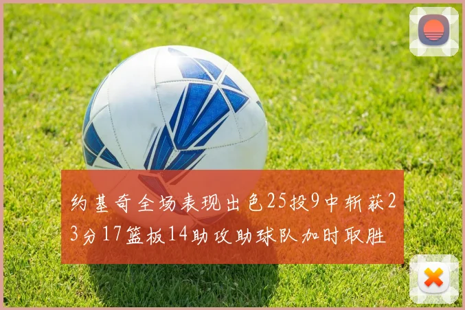 约基奇全场表现出色25投9中斩获23分17篮板14助攻助球队加时取胜