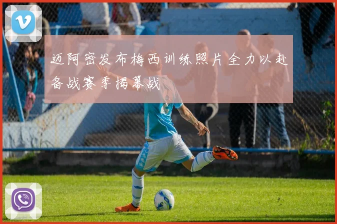 迈阿密发布梅西训练照片全力以赴备战赛季揭幕战