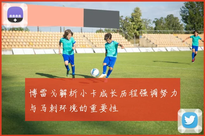 博雷戈解析小卡成长历程强调努力与马刺环境的重要性