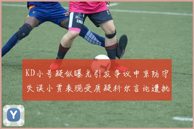 KD小号疑似曝光引发争议申京防守失误小贾表现受质疑科尔言论遭批评