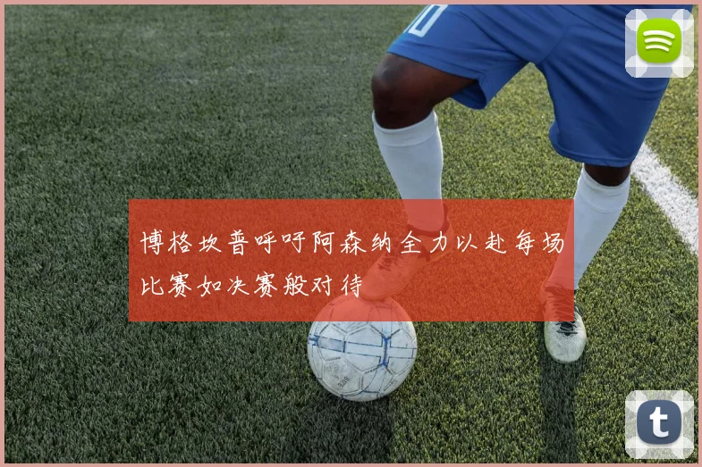 博格坎普呼吁阿森纳全力以赴每场比赛如决赛般对待