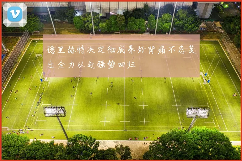 德里赫特决定彻底养好背痛不急复出全力以赴强势回归