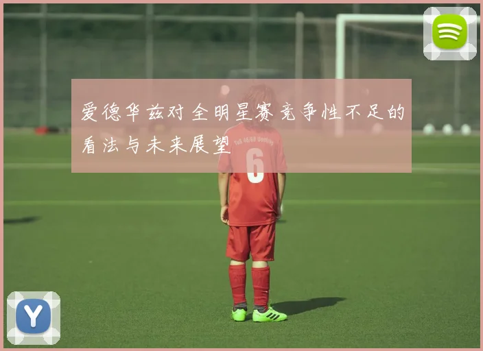 爱德华兹对全明星赛竞争性不足的看法与未来展望